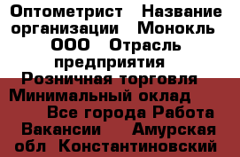 Оптометрист › Название организации ­ Монокль, ООО › Отрасль предприятия ­ Розничная торговля › Минимальный оклад ­ 25 000 - Все города Работа » Вакансии   . Амурская обл.,Константиновский р-н